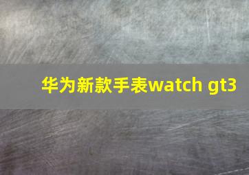 华为新款手表watch gt3